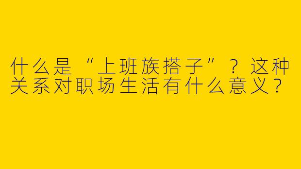 什么是“上班族搭子”?这种关系对职场生活有什么意义?