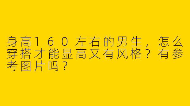 身高160左右的男生,怎么穿搭才能显高又有风格?有参考图片吗?