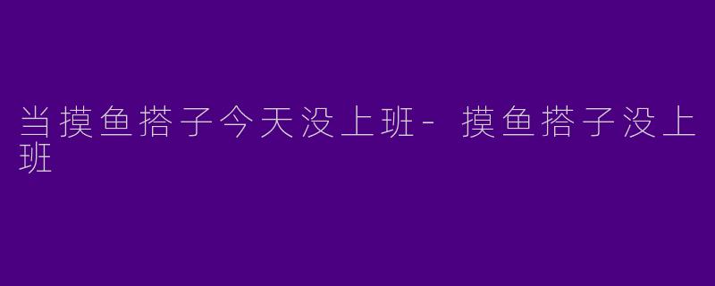 当摸鱼搭子今天没上班-摸鱼搭子没上班
