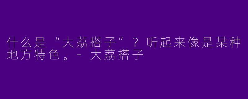 什么是“大荔搭子”?听起来像是某种地方特色。-大荔搭子