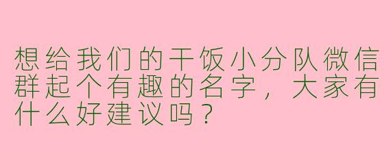 想给我们的干饭小分队微信群起个有趣的名字，大家有什么好建议吗？
