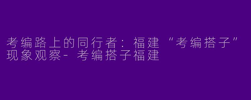 考编路上的同行者：福建“考编搭子”现象观察-考编搭子福建