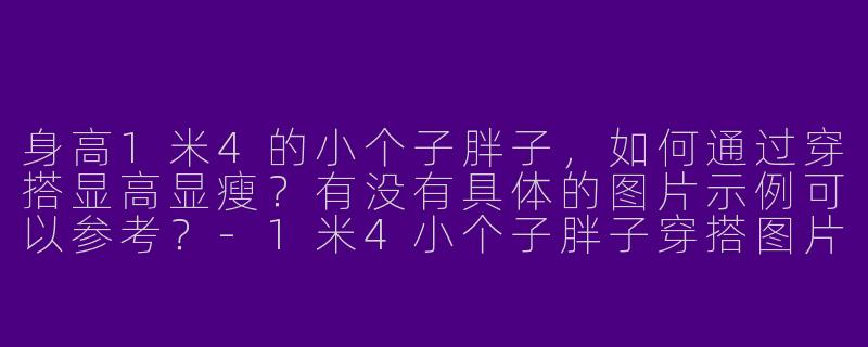 身高1米4的小个子胖子，如何通过穿搭显高显瘦？有没有具体的图片示例可以参考？-1米4小个子胖子穿搭图片