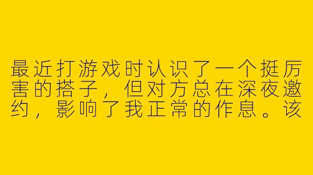 最近打游戏时认识了一个挺厉害的搭子,但对方总在深夜邀约,影响了我正常的作息。该怎样委婉地表达拒绝,又不伤和气?