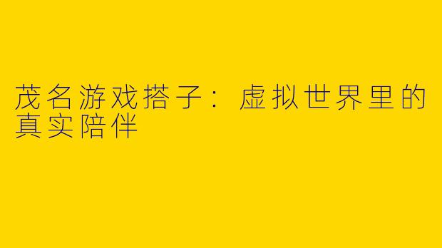 茂名游戏搭子：虚拟世界里的真实陪伴