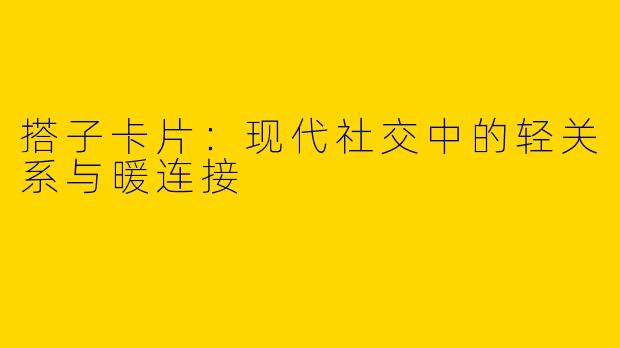 搭子卡片:现代社交中的轻关系与暖连接