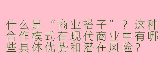 什么是“商业搭子”?这种合作模式在现代商业中有哪些具体优势和潜在风险?