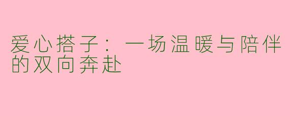 爱心搭子:一场温暖与陪伴的双向奔赴