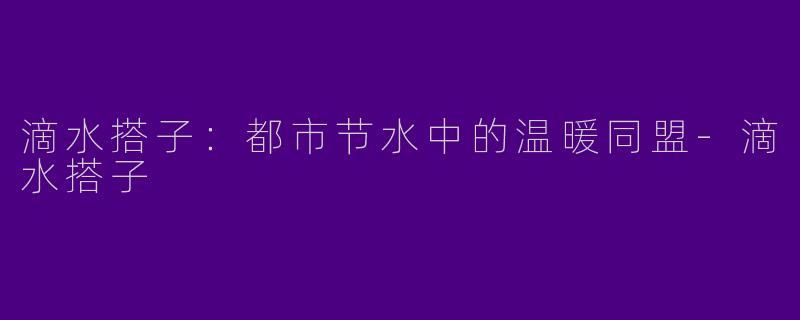 滴水搭子:都市节水中的温暖同盟-滴水搭子
