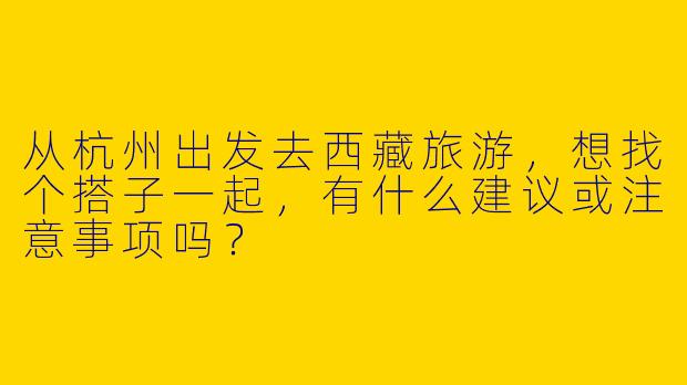 从杭州出发去西藏旅游，想找个搭子一起，有什么建议或注意事项吗？