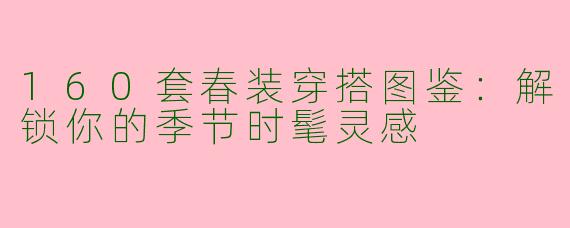 160套春装穿搭图鉴：解锁你的季节时髦灵感
