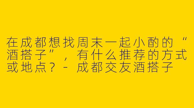 在成都想找周末一起小酌的“酒搭子”，有什么推荐的方式或地点？-成都交友酒搭子