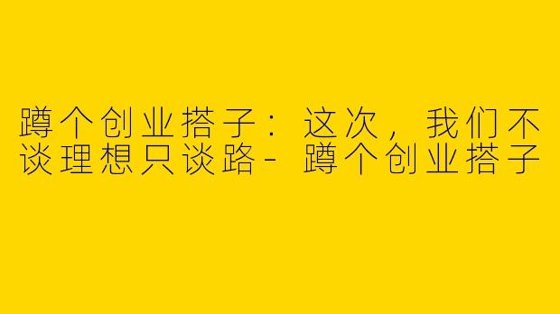 蹲个创业搭子:这次,我们不谈理想只谈路-蹲个创业搭子