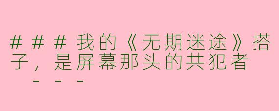 ###我的《无期迷途》搭子，是屏幕那头的共犯者

---