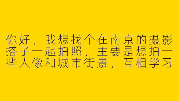 你好，我想找个在南京的摄影搭子一起拍照，主要是想拍一些人像和城市街景，互相学习和提高，不知道有没有什么建议或者合适的平台可以找到这样的伙伴？