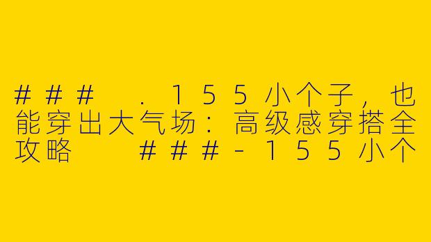 ###
.155小个子,也能穿出大气场:高级感穿搭全攻略
###-155小个子穿搭高级女