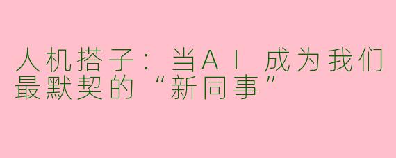 人机搭子：当AI成为我们最默契的“新同事”