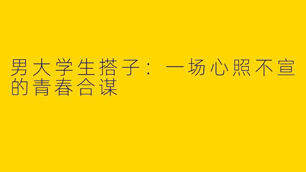男大学生搭子：一场心照不宣的青春合谋
