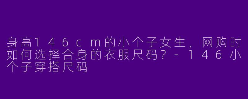 身高146cm的小个子女生，网购时如何选择合身的衣服尺码？-146小个子穿搭尺码