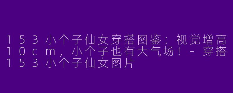 153小个子仙女穿搭图鉴：视觉增高10cm，小个子也有大气场！-穿搭153小个子仙女图片