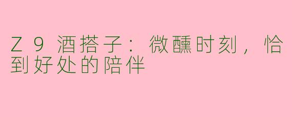 Z9酒搭子:微醺时刻,恰到好处的陪伴