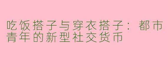 吃饭搭子与穿衣搭子：都市青年的新型社交货币