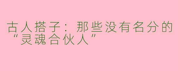 古人搭子：那些没有名分的“灵魂合伙人”