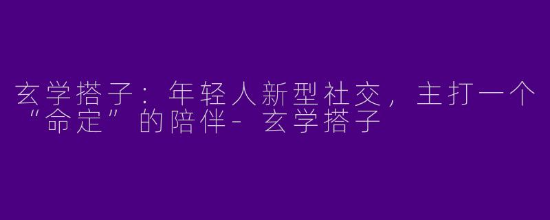 玄学搭子:年轻人新型社交,主打一个“命定”的陪伴-玄学搭子