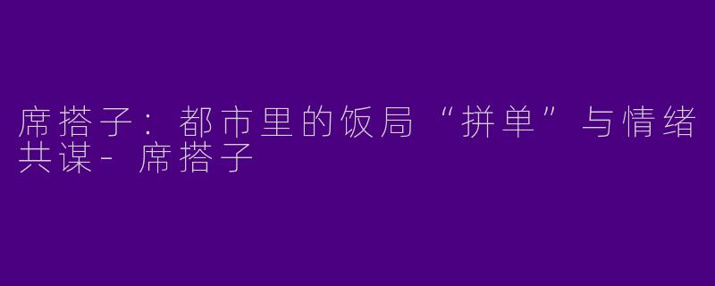 席搭子：都市里的饭局“拼单”与情绪共谋-席搭子