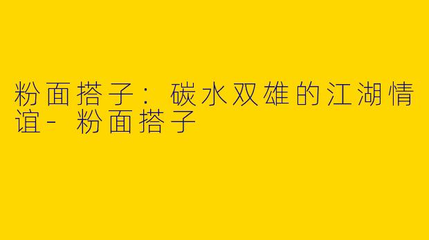 粉面搭子:碳水双雄的江湖情谊-粉面搭子