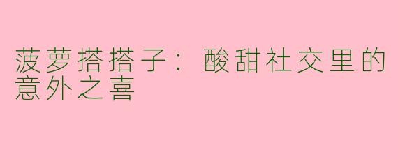菠萝搭搭子：酸甜社交里的意外之喜