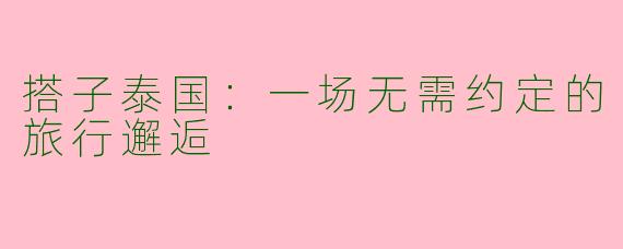 搭子泰国:一场无需约定的旅行邂逅