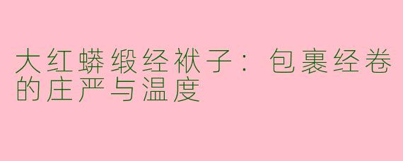 大红蟒缎经袱子：包裹经卷的庄严与温度