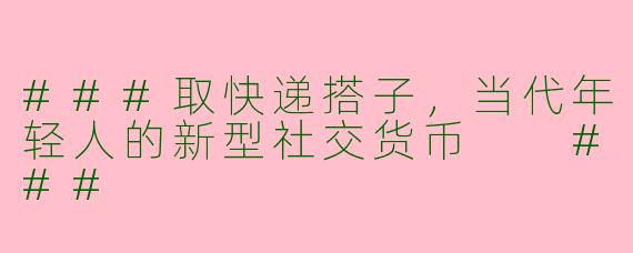 ###取快递搭子，当代年轻人的新型社交货币

###