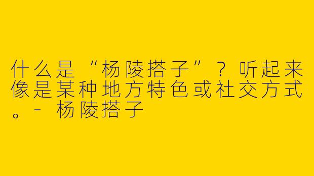什么是“杨陵搭子”?听起来像是某种地方特色或社交方式。-杨陵搭子