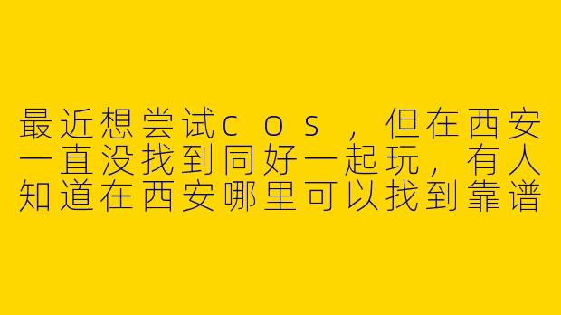 最近想尝试cos，但在西安一直没找到同好一起玩，有人知道在西安哪里可以找到靠谱的cos搭子吗？或者有本地社团推荐吗？