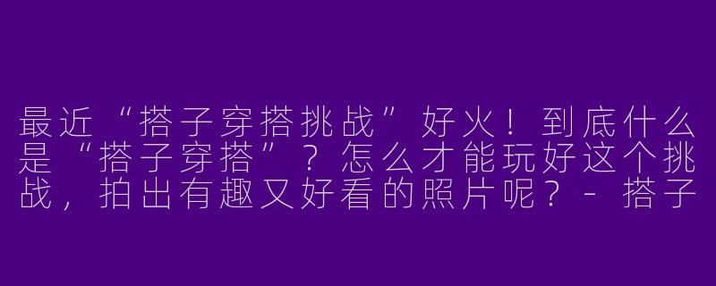 最近“搭子穿搭挑战”好火!到底什么是“搭子穿搭”?怎么才能玩好这个挑战,拍出有趣又好看的照片呢?-搭子穿搭挑战