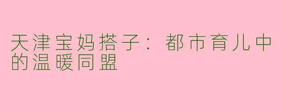 天津宝妈搭子：都市育儿中的温暖同盟