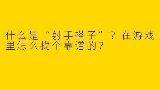 什么是“射手搭子”？在游戏里怎么找个靠谱的？