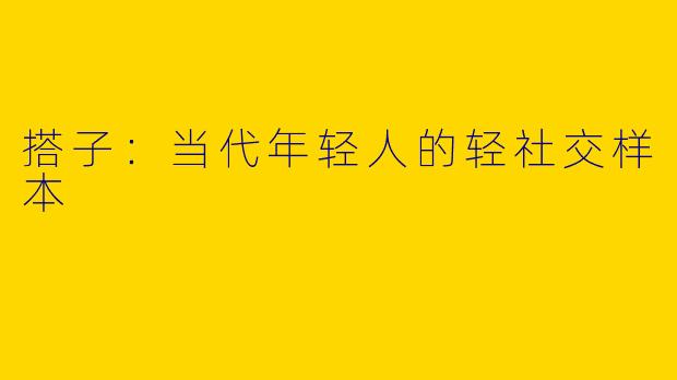 搭子：当代年轻人的轻社交样本