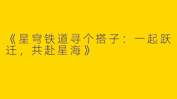 《星穹铁道寻个搭子：一起跃迁，共赴星海》