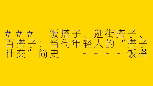 ###
饭搭子、逛街搭子、百搭子:当代年轻人的“搭子社交”简史
----饭搭子逛街搭子百搭子
