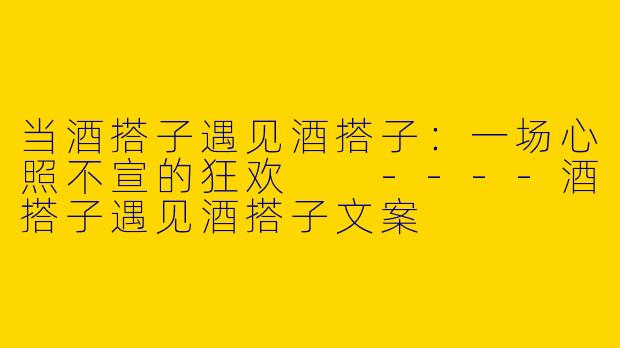 当酒搭子遇见酒搭子：一场心照不宣的狂欢

----酒搭子遇见酒搭子文案