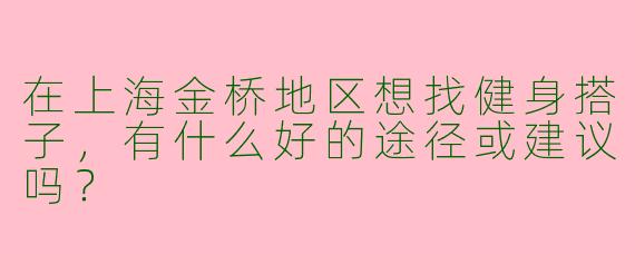 在上海金桥地区想找健身搭子，有什么好的途径或建议吗？