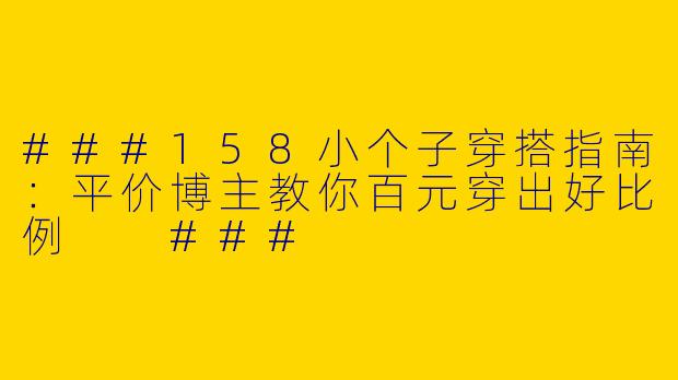 ###158小个子穿搭指南：平价博主教你百元穿出好比例

###