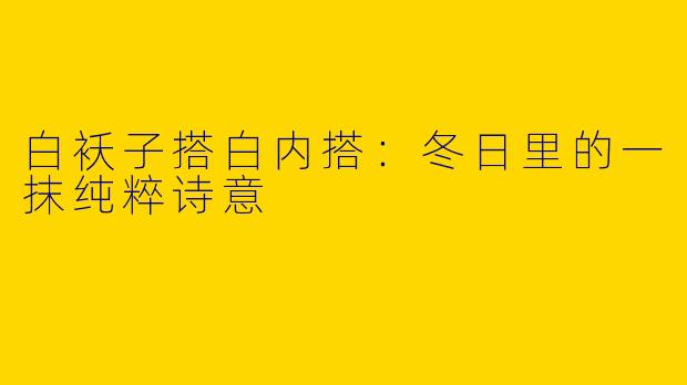 白袄子搭白内搭：冬日里的一抹纯粹诗意
