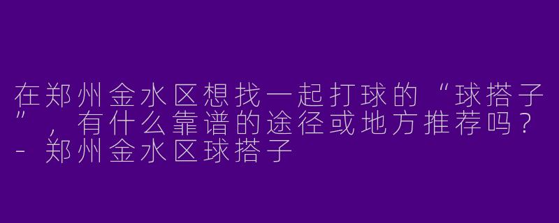 在郑州金水区想找一起打球的“球搭子”,有什么靠谱的途径或地方推荐吗?-郑州金水区球搭子
