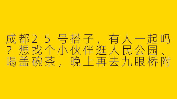 成都25号搭子，有人一起吗？想找个小伙伴逛人民公园、喝盖碗茶，晚上再去九眼桥附近转转，有同路的吗？-成都25号搭子