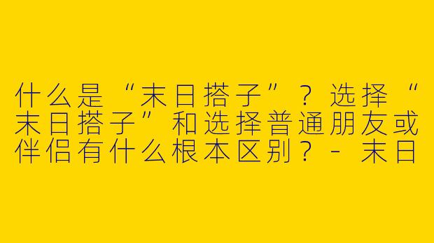 什么是“末日搭子”？选择“末日搭子”和选择普通朋友或伴侣有什么根本区别？