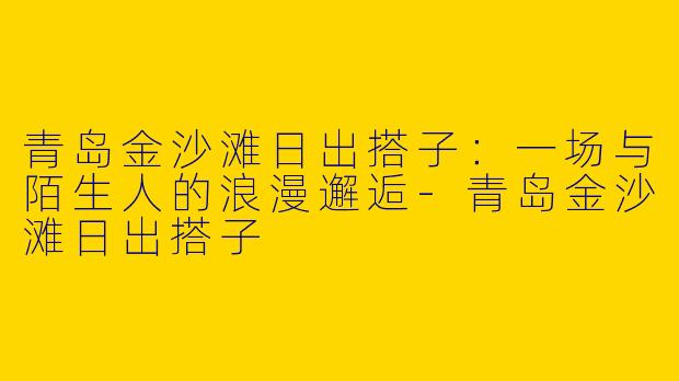 青岛金沙滩日出搭子：一场与陌生人的浪漫邂逅